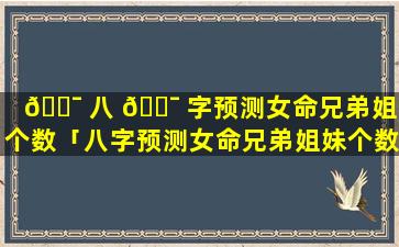 🐯 八 🐯 字预测女命兄弟姐妹个数「八字预测女命兄弟姐妹个数是什么」